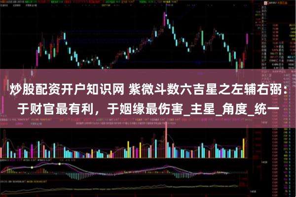 炒股配资开户知识网 紫微斗数六吉星之左辅右弼：于财官最有利，于姻缘最伤害_主星_角度_统一