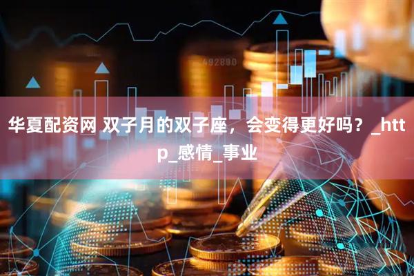 华夏配资网 双子月的双子座，会变得更好吗？_http_感情_事业