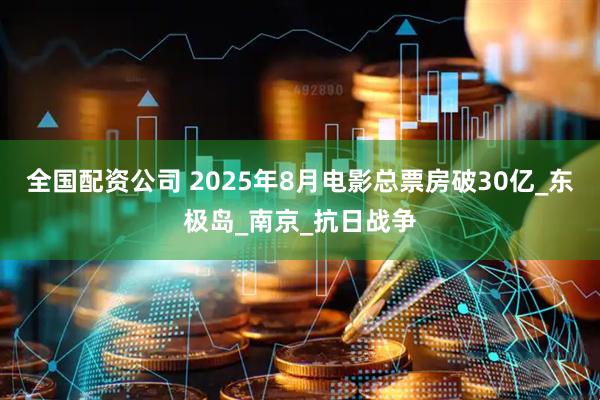全国配资公司 2025年8月电影总票房破30亿_东极岛_南京_抗日战争
