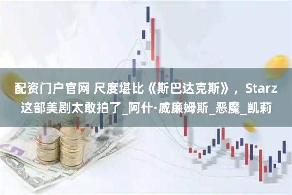 配资门户官网 尺度堪比《斯巴达克斯》，Starz这部美剧太敢拍了_阿什·威廉姆斯_恶魔_凯莉
