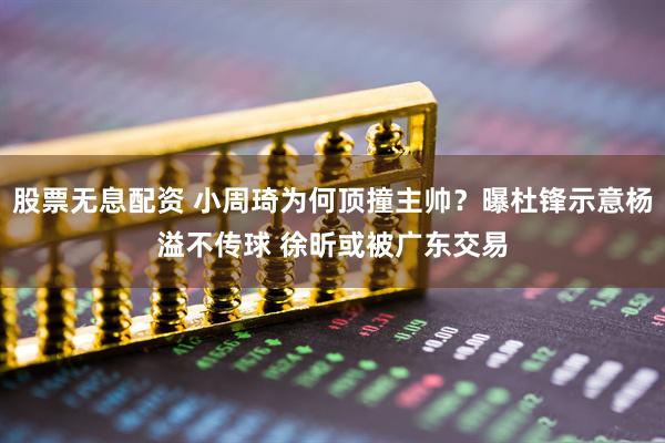 股票无息配资 小周琦为何顶撞主帅？曝杜锋示意杨溢不传球 徐昕或被广东交易