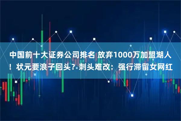 中国前十大证券公司排名 放弃1000万加盟湖人！状元要浪子回头？刺头难改：强行滞留女网红