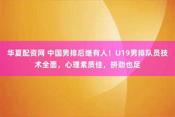 华夏配资网 中国男排后继有人！U19男排队员技术全面，心理素质佳，拼劲也足